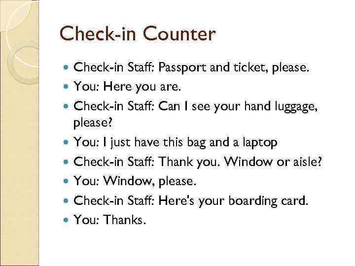 Check-in Counter Check-in Staff: Passport and ticket, please. You: Here you are. Check-in Staff: