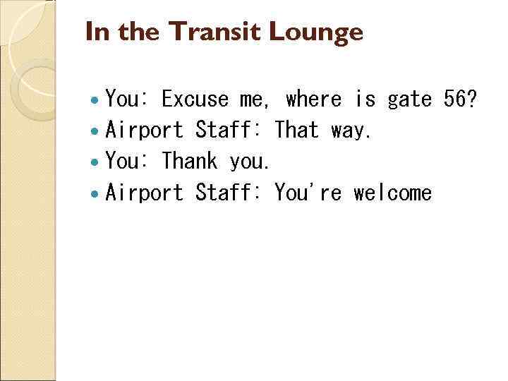 In the Transit Lounge You: Excuse me, where is gate 56? Airport Staff: That