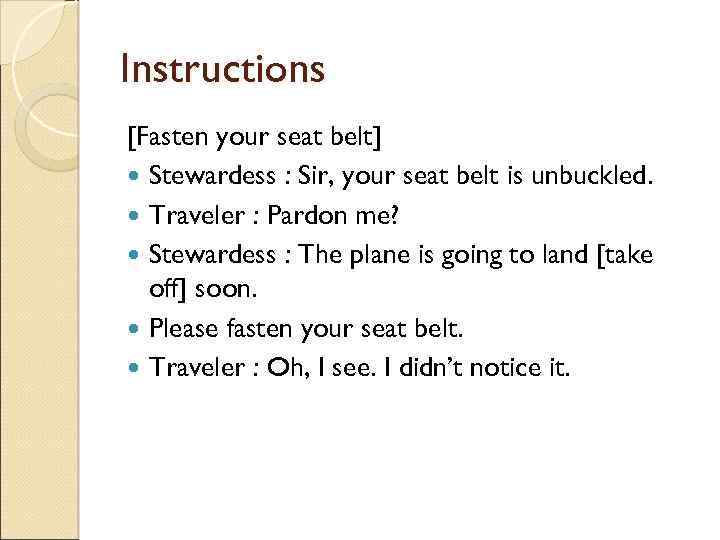Instructions [Fasten your seat belt] Stewardess : Sir, your seat belt is unbuckled. Traveler