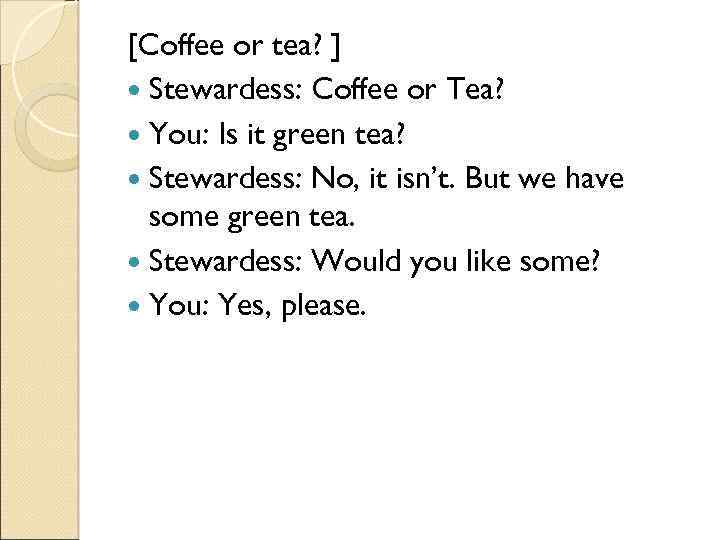 [Coffee or tea? ] Stewardess: Coffee or Tea? You: Is it green tea? Stewardess: