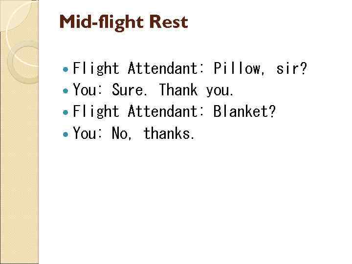 Mid-flight Rest Flight Attendant: Pillow, sir? You: Sure. Thank you. Flight Attendant: Blanket? You: