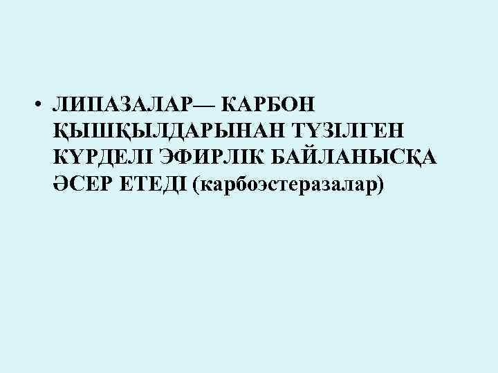  • ЛИПАЗАЛАР— КАРБОН ҚЫШҚЫЛДАРЫНАН ТҮЗІЛГЕН КҮРДЕЛІ ЭФИРЛІК БАЙЛАНЫСҚА ӘСЕР ЕТЕДІ (карбоэстеразалар) 