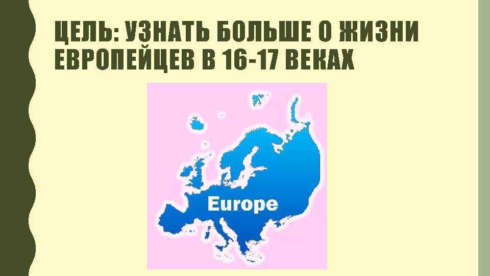 ЦЕЛЬ: УЗНАТЬ БОЛЬШЕ О ЖИЗНИ ЕВРОПЕЙЦЕВ В 16 -17 ВЕКАХ 