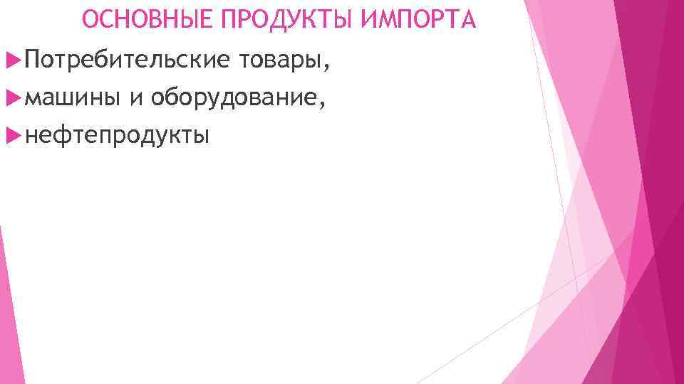 ОСНОВНЫЕ ПРОДУКТЫ ИМПОРТА Потребительские товары, машины и оборудование, нефтепродукты 