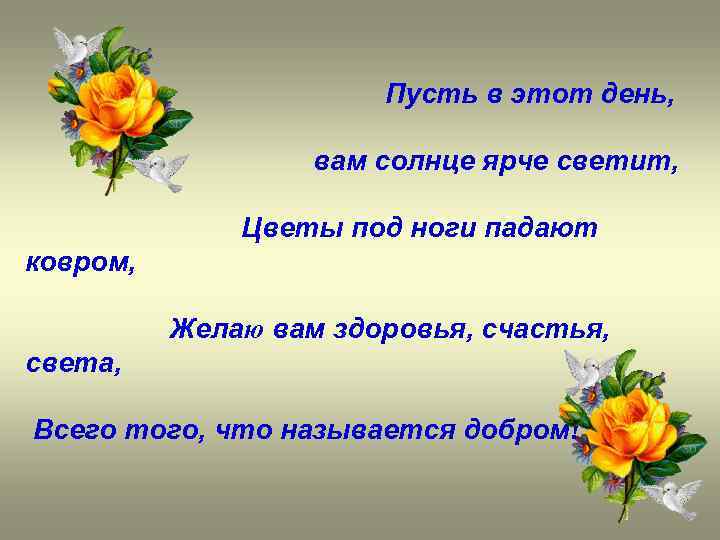 Пусть в этот день, вам солнце ярче светит, Цветы под ноги падают ковром, Желаю