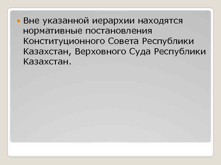  Вне указанной иерархии находятся нормативные постановления Конституционного Совета Республики Казахстан, Верховного Суда Республики