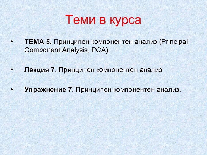 Теми в курса • ТЕМА 5. Принципен компонентен анализ (Principal Component Analysis, PCA). •