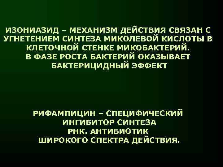 ИЗОНИАЗИД – МЕХАНИЗМ ДЕЙСТВИЯ СВЯЗАН С УГНЕТЕНИЕМ СИНТЕЗА МИКОЛЕВОЙ КИСЛОТЫ В КЛЕТОЧНОЙ СТЕНКЕ МИКОБАКТЕРИЙ.