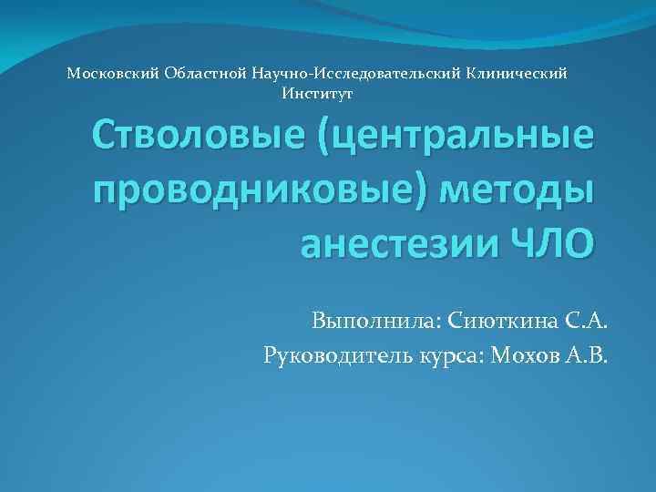 Московский Областной Научно Исследовательский Клинический Институт Стволовые (центральные проводниковые) методы анестезии ЧЛО Выполнила: Сиюткина