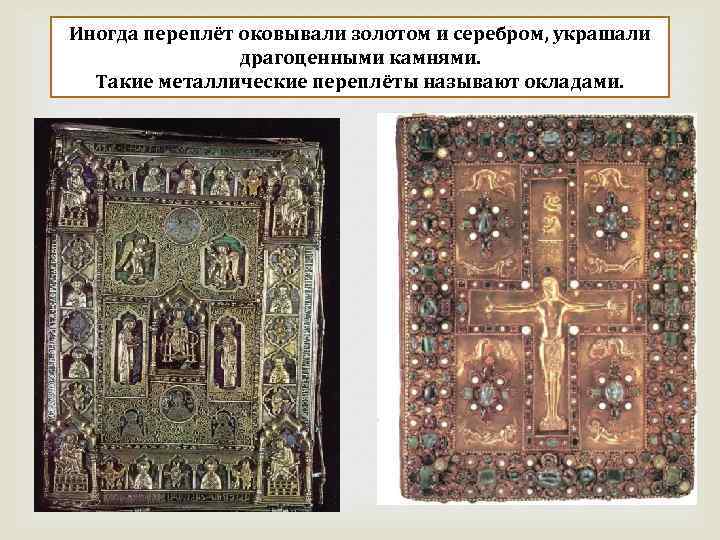 Иногда переплёт оковывали золотом и серебром, украшали драгоценными камнями. Такие металлические переплёты называют окладами.