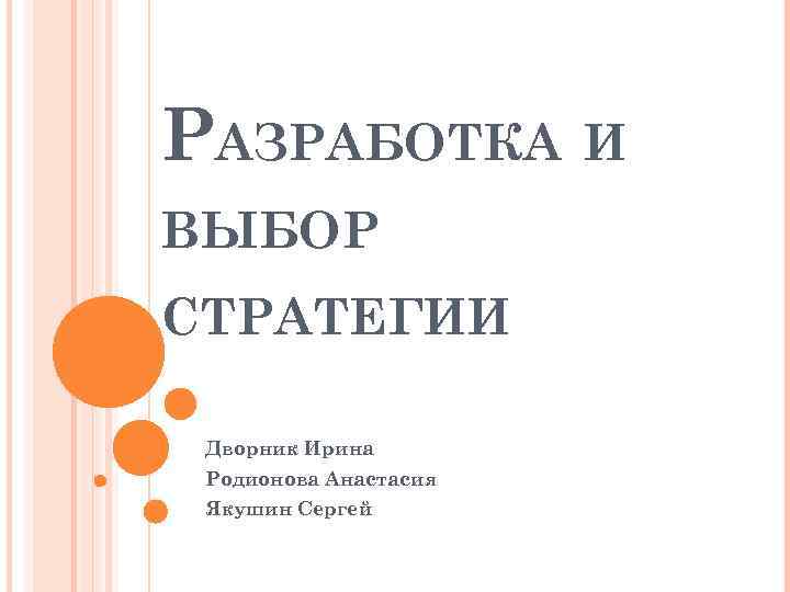 РАЗРАБОТКА И ВЫБОР СТРАТЕГИИ Дворник Ирина Родионова Анастасия Якушин Сергей 