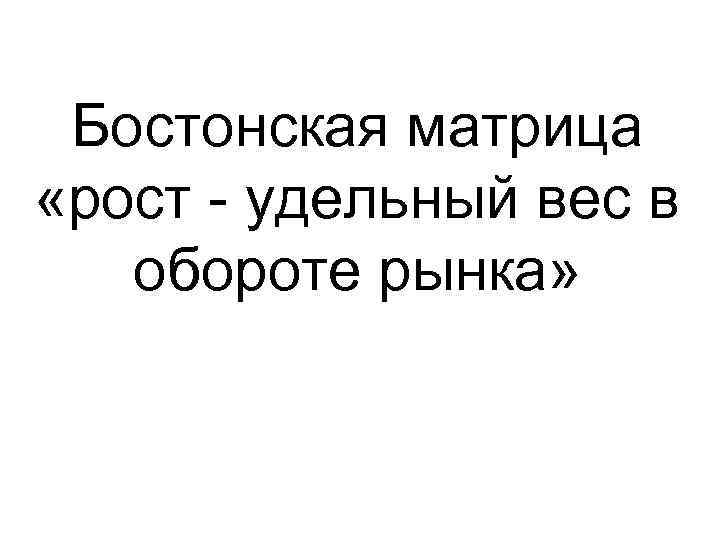 Бостонская матрица «рост удельный вес в обороте рынка» 