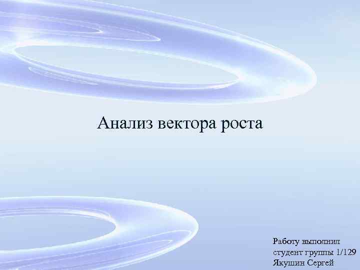 Анализ вектора роста Работу выполнил студент группы 1/129 Якушин Сергей 