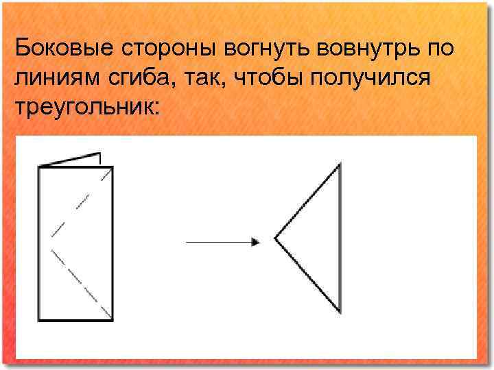 Боковые стороны вогнуть вовнутрь по линиям сгиба, так, чтобы получился треугольник: 