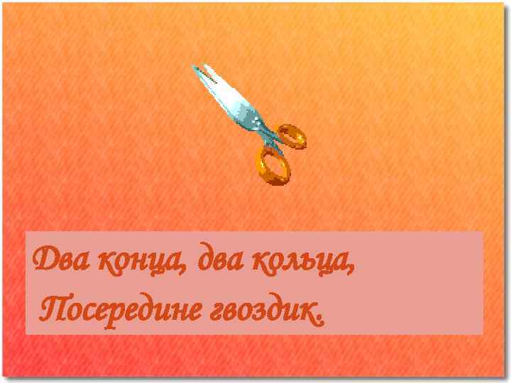 Два конца, два кольца, Посередине гвоздик. 