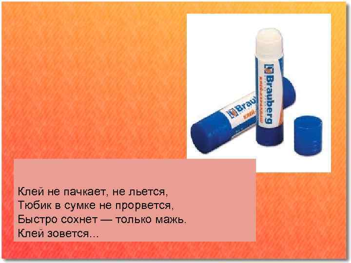 Клей не пачкает, не льется, Тюбик в сумке не прорвется, Быстро сохнет — только