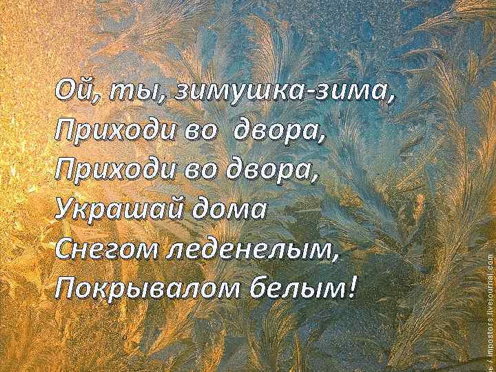 Ой, ты, зимушка-зима, Приходи во двора, Украшай дома Снегом леденелым, Покрывалом белым! 