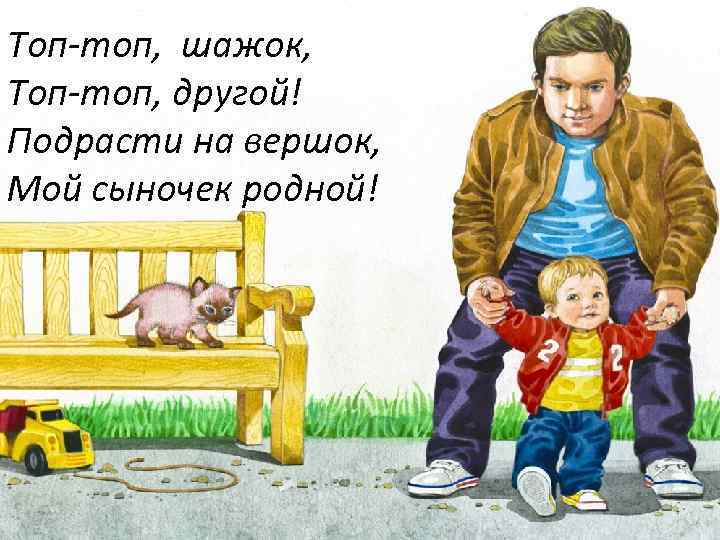 Топ-топ, шажок, Топ-топ, другой! Подрасти на вершок, Мой сыночек родной! 