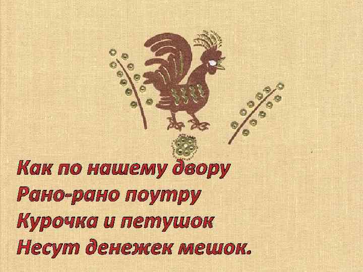 Как по нашему двору Рано-рано поутру Курочка и петушок Несут денежек мешок. 