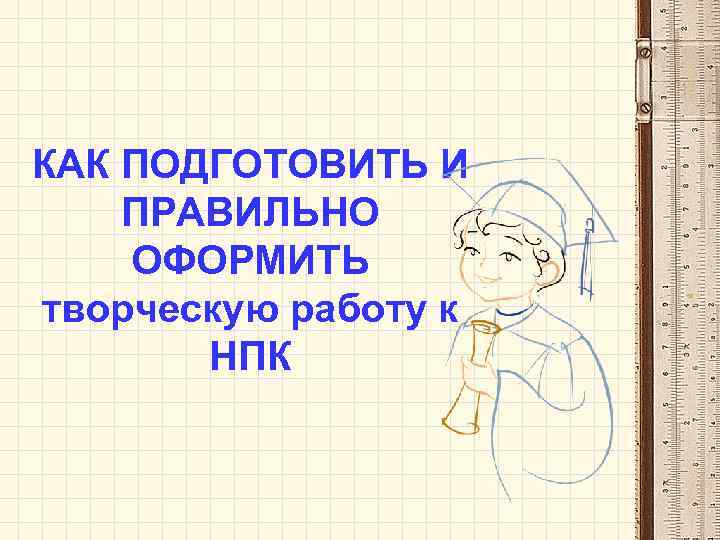 КАК ПОДГОТОВИТЬ И ПРАВИЛЬНО ОФОРМИТЬ творческую работу к НПК 