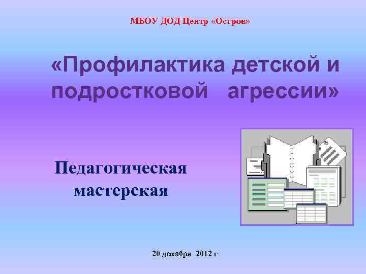 МБОУ ДОД Центр «Остров» «Профилактика детской и подростковой агрессии» Педагогическая мастерская 20 декабря 2012