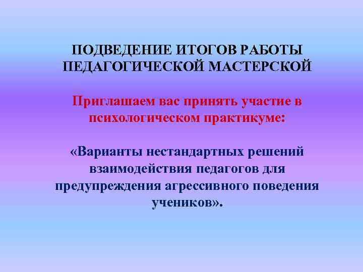 ПОДВЕДЕНИЕ ИТОГОВ РАБОТЫ ПЕДАГОГИЧЕСКОЙ МАСТЕРСКОЙ Приглашаем вас принять участие в психологическом практикуме: «Варианты нестандартных