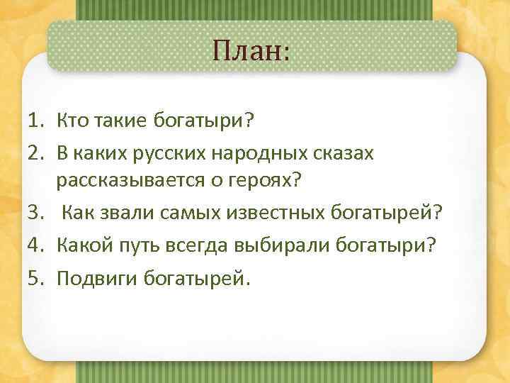 План: 1. Кто такие богатыри? 2. В каких русских народных сказах рассказывается о героях?