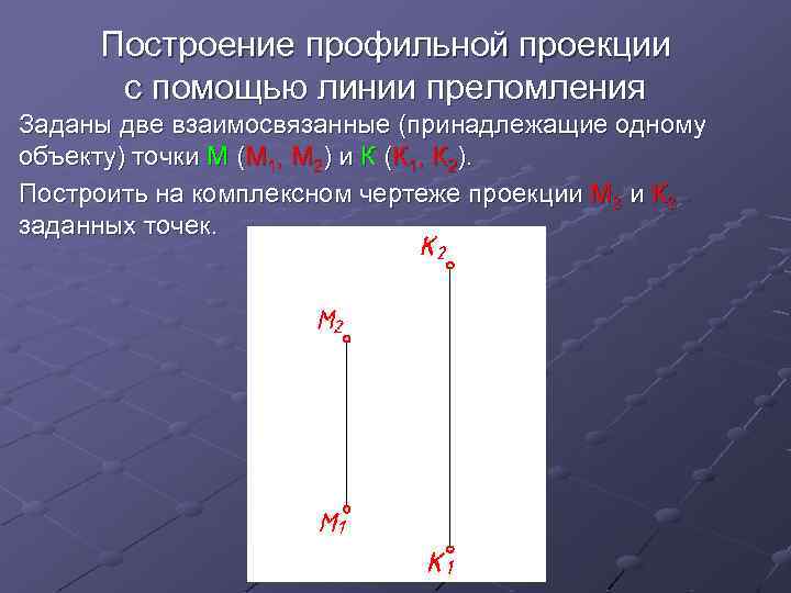 Построение профильной проекции с помощью линии преломления Заданы две взаимосвязанные (принадлежащие одному объекту) точки