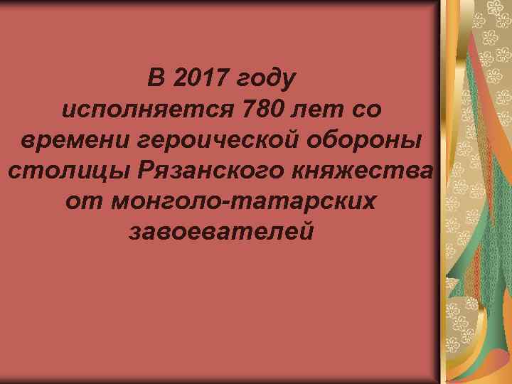 В 2017 году исполняется 780 лет со времени героической обороны столицы Рязанского княжества от