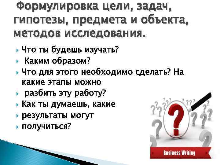 Формулировка цели, задач, гипотезы, предмета и объекта, методов исследования. Что ты будешь изучать? Каким