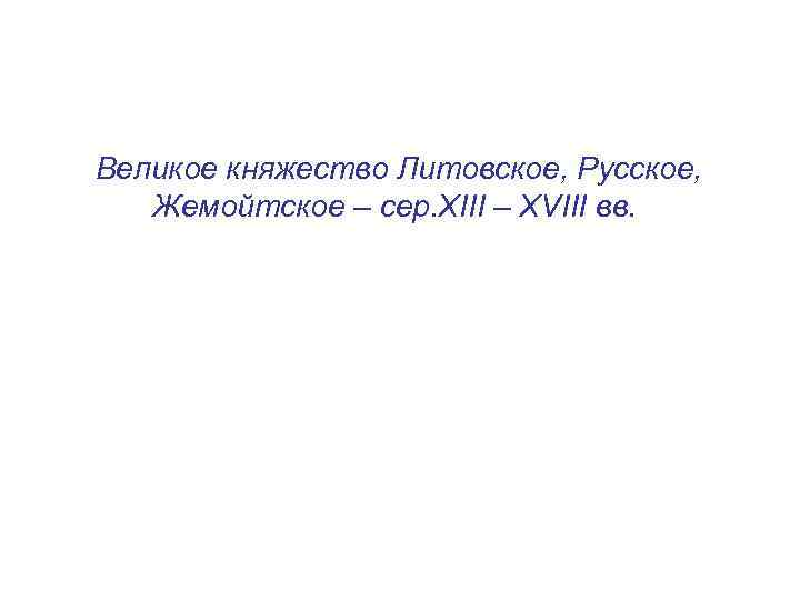 Великое княжество Литовское, Русское, Жемойтское – сер. XIII – XVIII вв. 
