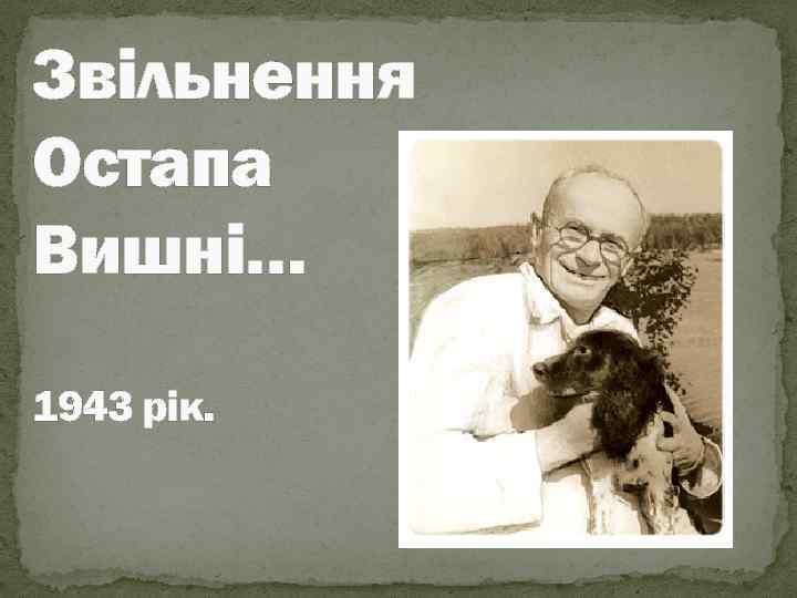 Звiльнення Остапа Вишнi… 1943 рiк. 