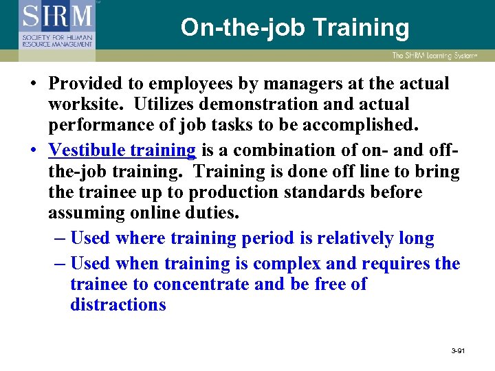 On-the-job Training • Provided to employees by managers at the actual worksite. Utilizes demonstration