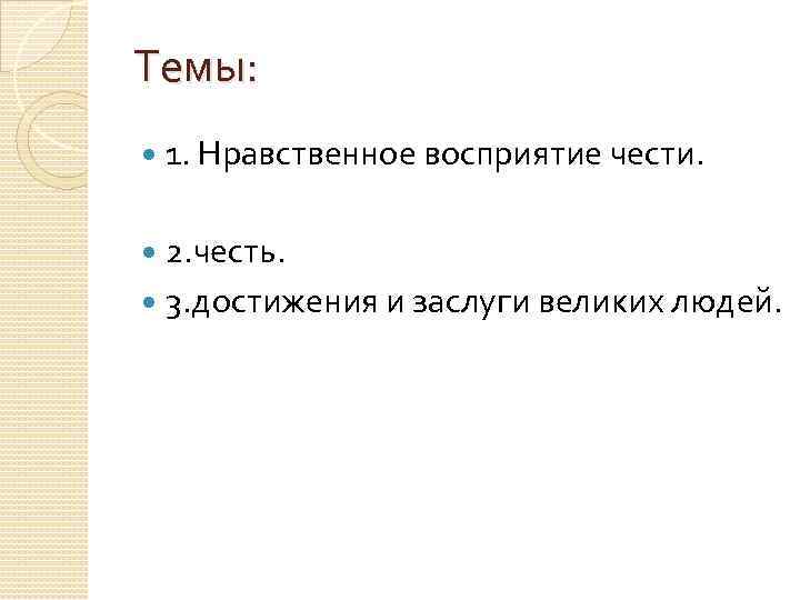 Темы: 1. Нравственное восприятие чести. 2. честь. 3. достижения и заслуги великих людей. 