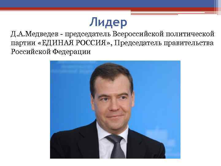Лидер Д. А. Медведев - председатель Всероссийской политической партии «ЕДИНАЯ РОССИЯ» , Председатель правительства