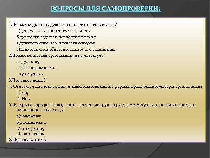 ВОПРОСЫ ДЛЯ САМОПРОВЕРКИ: 1. На какие два вида делятся ценностные ориентации? а)ценности цели и