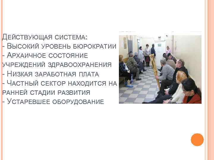 ДЕЙСТВУЮЩАЯ СИСТЕМА: - ВЫСОКИЙ УРОВЕНЬ БЮРОКРАТИИ - АРХАИЧНОЕ СОСТОЯНИЕ УЧРЕЖДЕНИЙ ЗДРАВООХРАНЕНИЯ - НИЗКАЯ ЗАРАБОТНАЯ