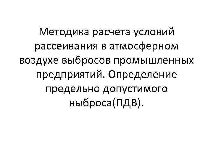 Методика расчета условий рассеивания в атмосферном воздухе выбросов промышленных предприятий. Определение предельно допустимого выброса(ПДВ).