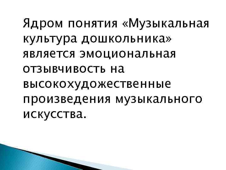 Ядром понятия «Музыкальная культура дошкольника» является эмоциональная отзывчивость на высокохудожественные произведения музыкального искусства. 