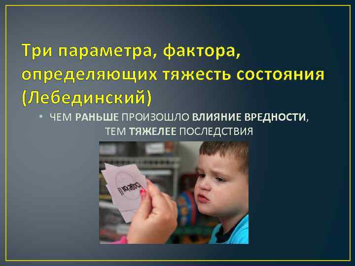 Три параметра, фактора, определяющих тяжесть состояния (Лебединский) • ЧЕМ РАНЬШЕ ПРОИЗОШЛО ВЛИЯНИЕ ВРЕДНОСТИ, ТЕМ