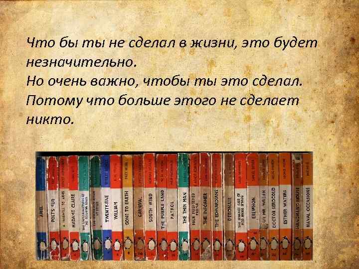 Что бы ты не сделал в жизни, это будет незначительно. Но очень важно, чтобы