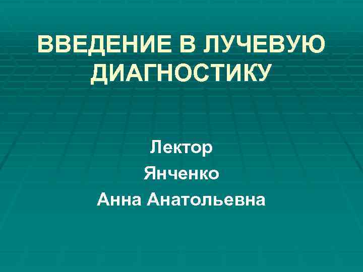 ВВЕДЕНИЕ В ЛУЧЕВУЮ ДИАГНОСТИКУ Лектор Янченко Анна Анатольевна 