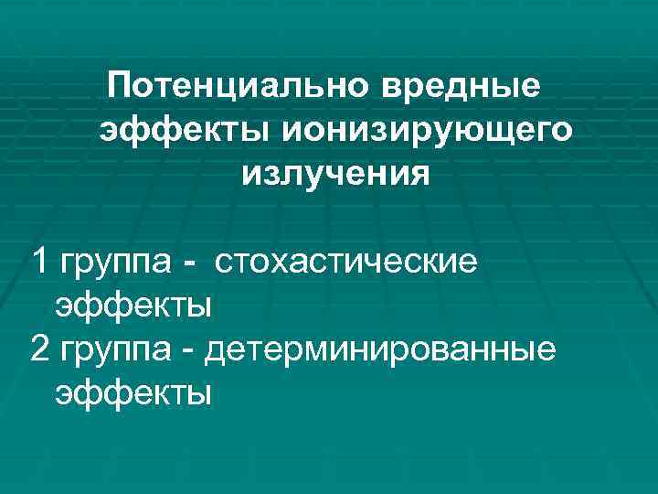 Потенциально вредные эффекты ионизирующего излучения 1 группа - стохастические эффекты 2 группа - детерминированные