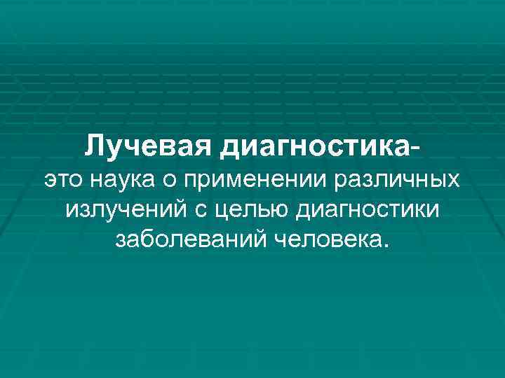 Лучевая диагностикаэто наука о применении различных излучений с целью диагностики заболеваний человека. 