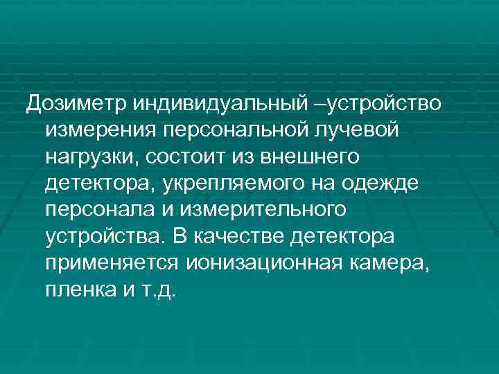 Дозиметр индивидуальный –устройство измерения персональной лучевой нагрузки, состоит из внешнего детектора, укрепляемого на одежде