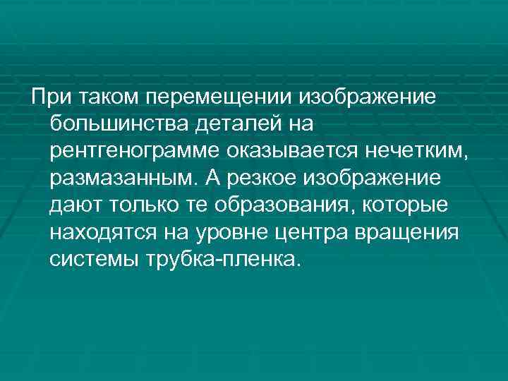 При таком перемещении изображение большинства деталей на рентгенограмме оказывается нечетким, размазанным. А резкое изображение