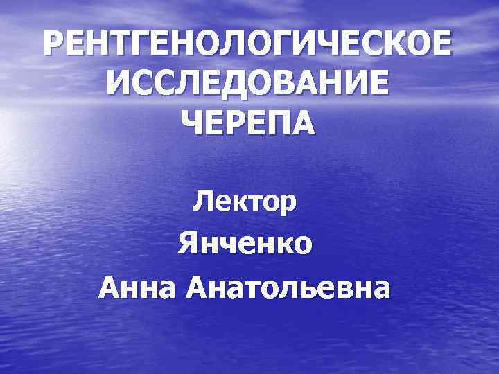 РЕНТГЕНОЛОГИЧЕСКОЕ ИССЛЕДОВАНИЕ ЧЕРЕПА Лектор Янченко Анна Анатольевна 