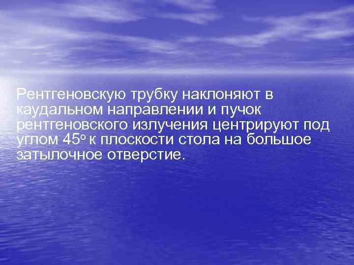 Рентгеновскую трубку наклоняют в каудальном направлении и пучок рентгеновского излучения центрируют под углом 45