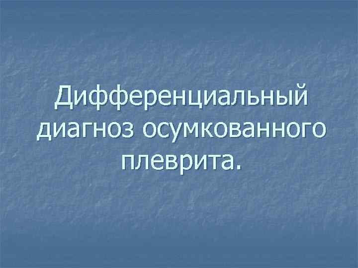 Дифференциальный диагноз осумкованного плеврита. 