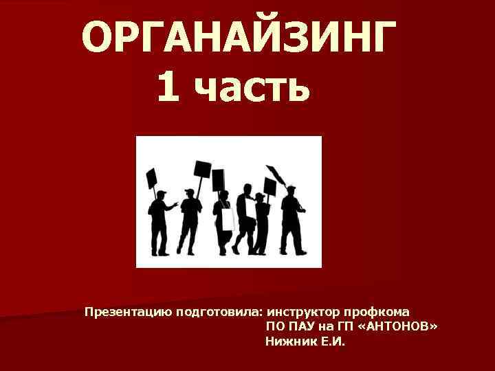 ОРГАНАЙЗИНГ 1 часть Презентацию подготовила: инструктор профкома ПО ПАУ на ГП «АНТОНОВ» Нижник Е.